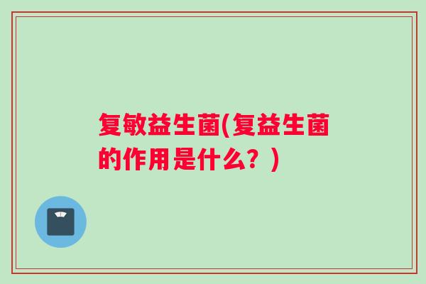 复敏益生菌(复益生菌的作用是什么?) 复敏益生菌(复益生菌的作用是什么?)