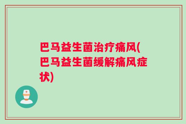 巴马益生菌治疗痛风(巴马益生菌缓解痛风症状)