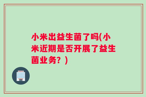 小米出益生菌了吗(小米近期是否开展了益生菌业务？)