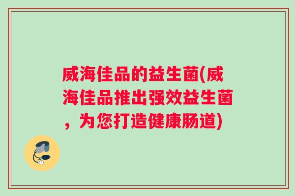 威海佳品的益生菌(威海佳品推出强效益生菌，为您打造健康肠道)