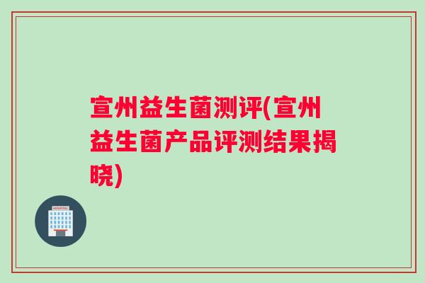 宣州益生菌测评(宣州益生菌产品评测结果揭晓)
