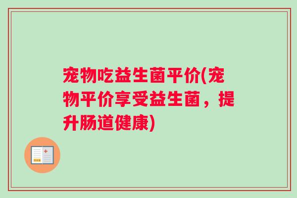 宠物吃益生菌平价(宠物平价享受益生菌,提升肠道健康) 宠物吃益生菌平价(宠物平价享受益生菌,提升肠道健康)