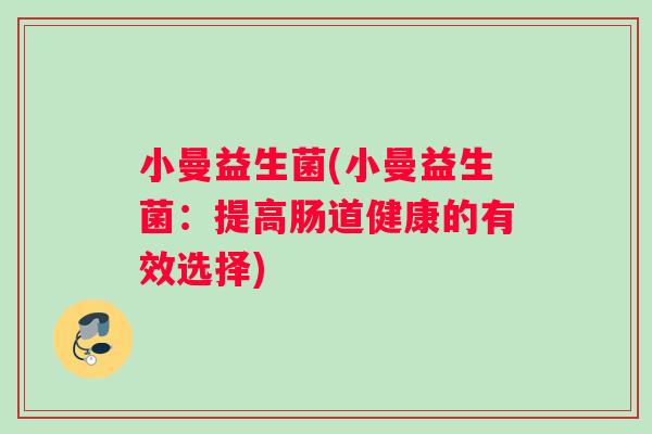 小曼益生菌(小曼益生菌：提高肠道健康的有效选择)