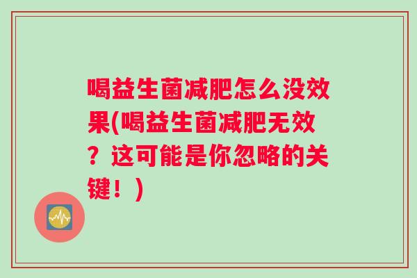 喝益生菌减肥怎么没效果(喝益生菌减肥无效？这可能是你忽略的关键！)