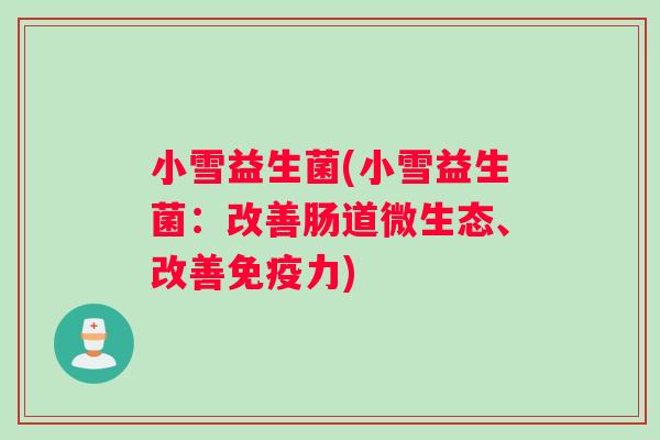 小雪益生菌(小雪益生菌：改善肠道微生态、改善免疫力)