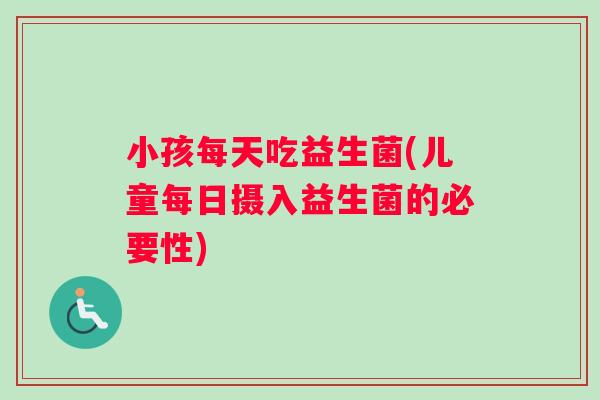 小孩每天吃益生菌(儿童每日摄入益生菌的必要性)