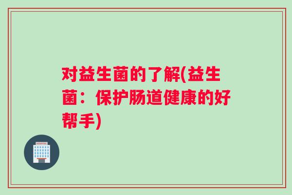 对益生菌的了解(益生菌：保护肠道健康的好帮手)