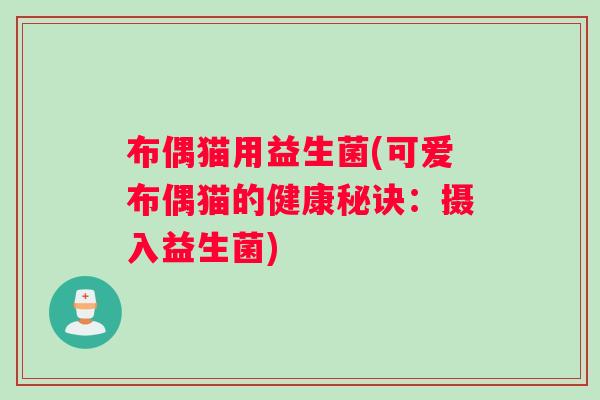 布偶猫用益生菌(可爱布偶猫的健康秘诀：摄入益生菌)