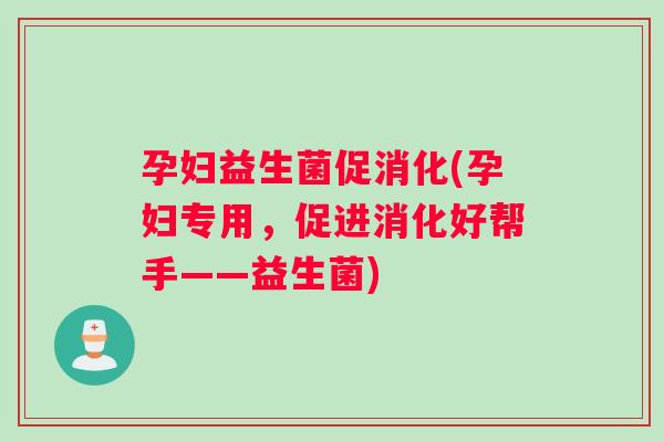 孕妇益生菌促消化(孕妇专用，促进消化好帮手——益生菌)