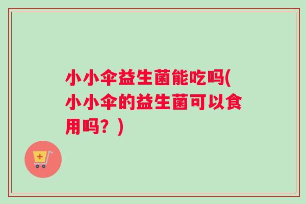 小小伞益生菌能吃吗(小小伞的益生菌可以食用吗?) 小小伞益生菌能吃吗(小小伞的益生菌可以食用吗?)