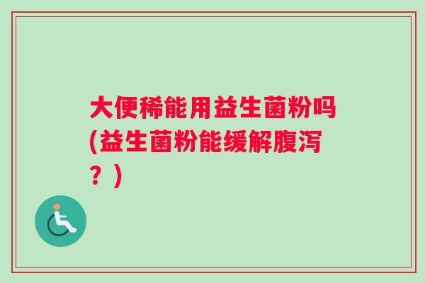 大便稀能用益生菌粉吗(益生菌粉能缓解腹泻？)