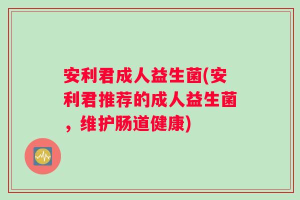 安利君成人益生菌(安利君推荐的成人益生菌，维护肠道健康)