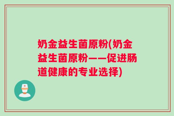 奶金益生菌原粉(奶金益生菌原粉——促进肠道健康的专业选择)