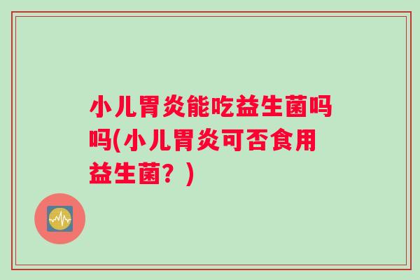 小儿胃炎能吃益生菌吗吗(小儿胃炎可否食用益生菌？)