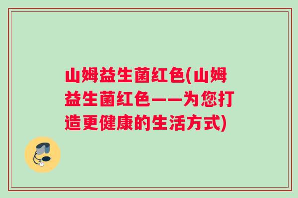 山姆益生菌红色(山姆益生菌红色——为您打造更健康的生活方式)