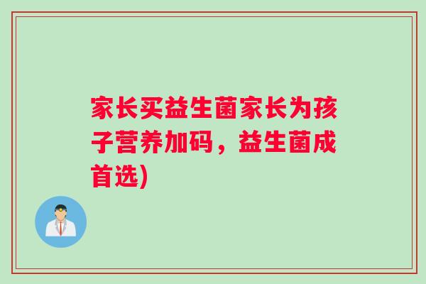 家长买益生菌家长为孩子营养加码，益生菌成首选)