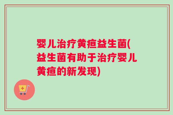 婴儿黄疸益生菌(益生菌有助于婴儿黄疸的新发现) 婴儿黄疸益生菌(益生菌有助于婴儿黄疸的新发现)