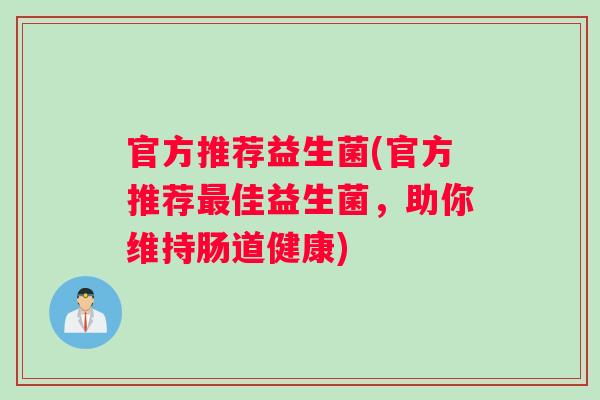官方推荐益生菌(官方推荐佳益生菌,助你维持肠道健康) 官方推荐益生菌(官方推荐佳益生菌,助你维持肠道健康)