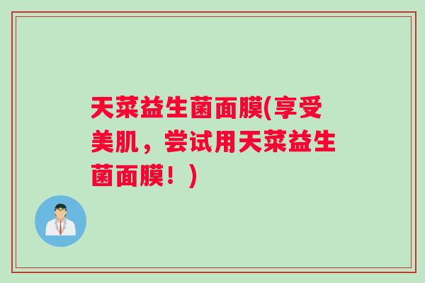 天菜益生菌面膜(享受美肌，尝试用天菜益生菌面膜！)