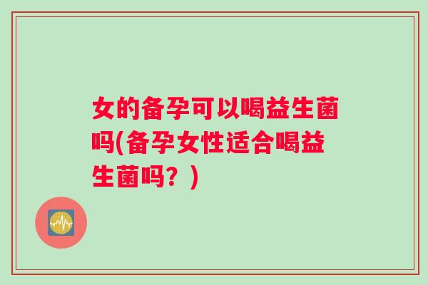 女的备孕可以喝益生菌吗(备孕女性适合喝益生菌吗?) 女的备孕可以喝益生菌吗(备孕女性适合喝益生菌吗?)