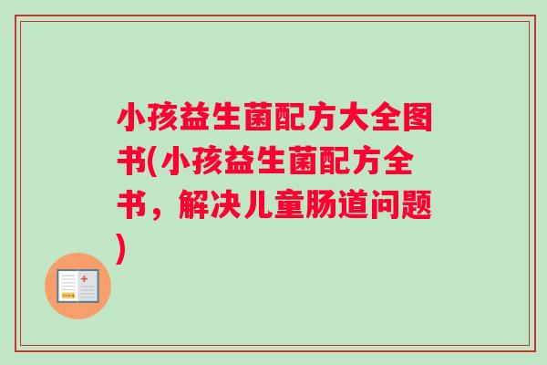 小孩益生菌配方大全图书(小孩益生菌配方全书，解决儿童肠道问题)