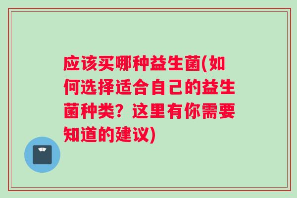应该买哪种益生菌(如何选择适合自己的益生菌种类？这里有你需要知道的建议)