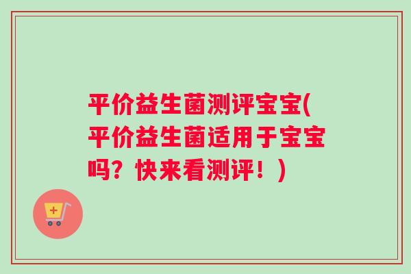 平价益生菌测评宝宝(平价益生菌适用于宝宝吗？快来看测评！)