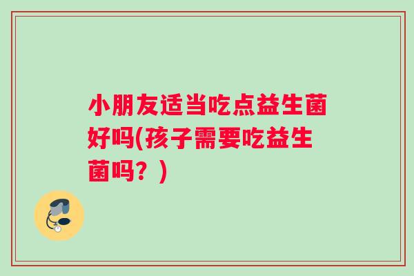 小朋友适当吃点益生菌好吗(孩子需要吃益生菌吗？)