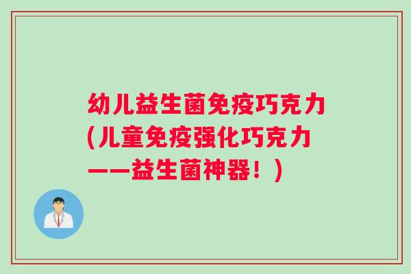 幼儿益生菌巧克力(儿童强化巧克力——益生菌神器!) 幼儿益生菌巧克力(儿童强化巧克力——益生菌神器!)