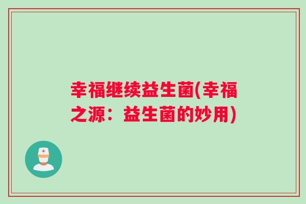 幸福继续益生菌(幸福之源：益生菌的妙用)