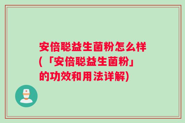 安倍聪益生菌粉怎么样(「安倍聪益生菌粉」的功效和用法详解)
