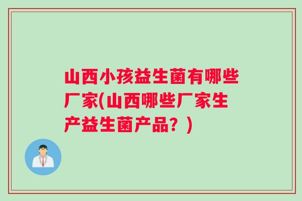 山西小孩益生菌有哪些厂家(山西哪些厂家生产益生菌产品？)