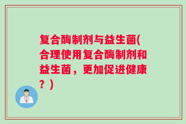 复合酶制剂与益生菌(合理使用复合酶制剂和益生菌，更加促进健康？)