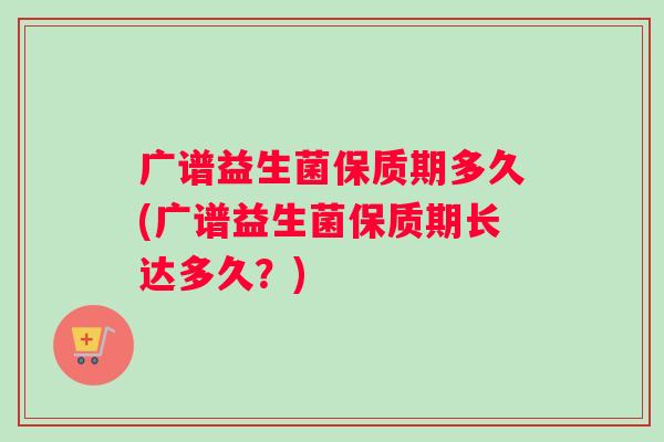 广谱益生菌保质期多久(广谱益生菌保质期长达多久？)