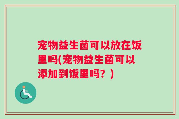 宠物益生菌可以放在饭里吗(宠物益生菌可以添加到饭里吗？)