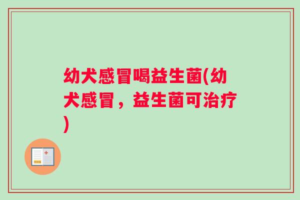 幼犬喝益生菌(幼犬，益生菌可)