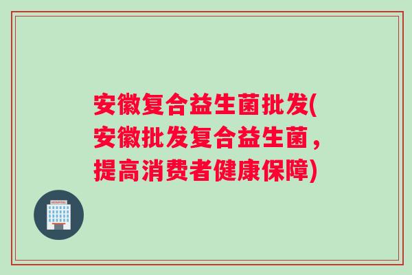 安徽复合益生菌批发(安徽批发复合益生菌,提高消费者健康保障) 安徽复合益生菌批发(安徽批发复合益生菌,提高消费者健康保障)
