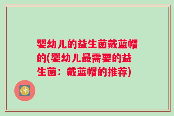 婴幼儿的益生菌戴蓝帽的(婴幼儿最需要的益生菌：戴蓝帽的推荐)