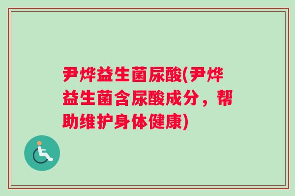 尹烨益生菌尿酸(尹烨益生菌含尿酸成分，帮助维护身体健康)
