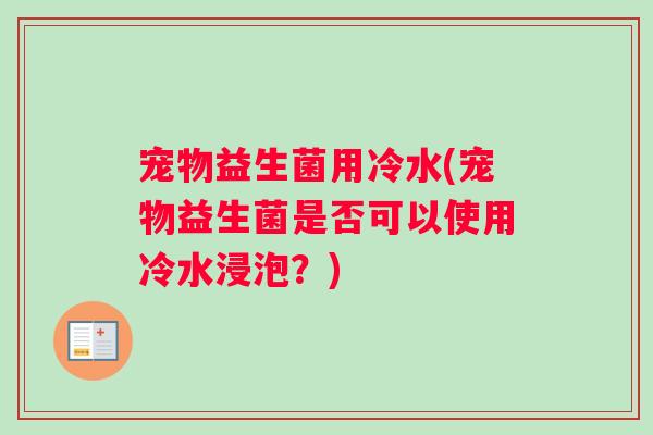宠物益生菌用冷水(宠物益生菌是否可以使用冷水浸泡？)