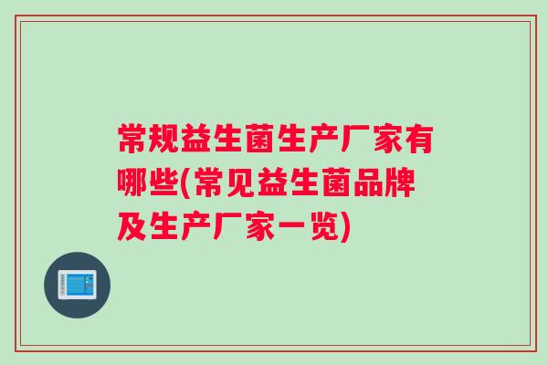 常规益生菌生产厂家有哪些(常见益生菌品牌及生产厂家一览)