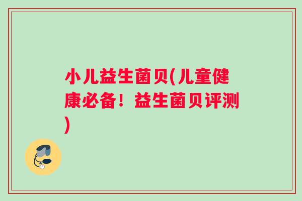 小儿益生菌贝(儿童健康必备!益生菌贝评测) 小儿益生菌贝(儿童健康必备!益生菌贝评测)