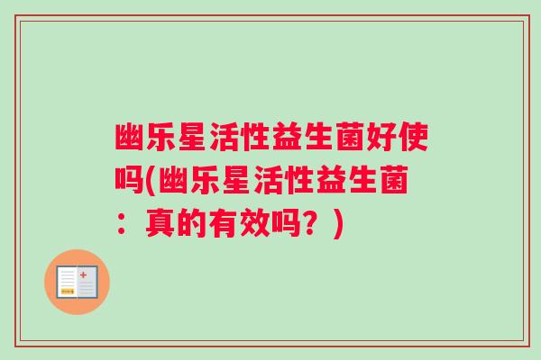 幽乐星活性益生菌好使吗(幽乐星活性益生菌:真的有效吗?) 幽乐星活性益生菌好使吗(幽乐星活性益生菌:真的有效吗?)