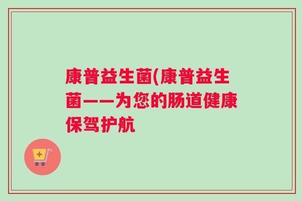 康普益生菌(康普益生菌——为您的肠道健康保驾护航 康普益生菌(康普益生菌——为您的肠道健康保驾护航