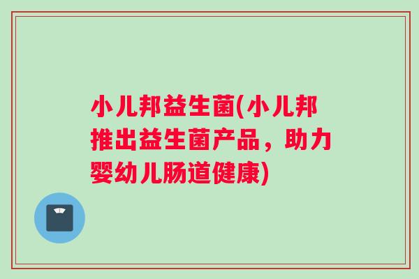 小儿邦益生菌(小儿邦推出益生菌产品，助力婴幼儿肠道健康)