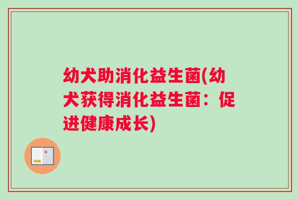 幼犬助消化益生菌(幼犬获得消化益生菌：促进健康成长)
