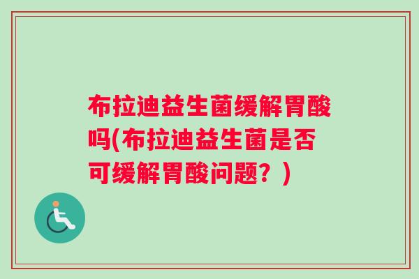 布拉迪益生菌缓解胃酸吗(布拉迪益生菌是否可缓解胃酸问题？)
