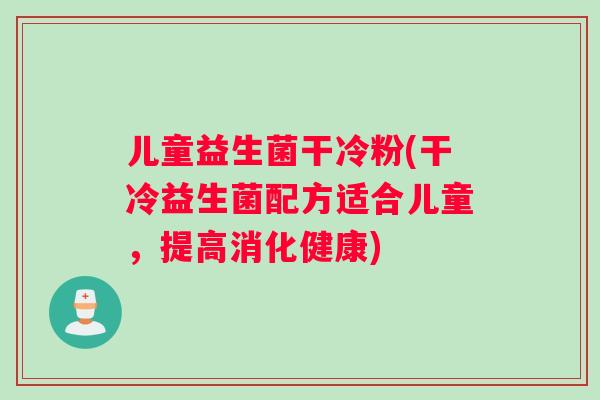 儿童益生菌干冷粉(干冷益生菌配方适合儿童，提高消化健康)