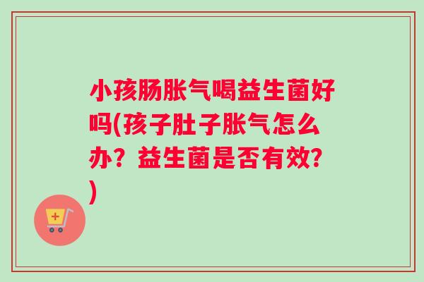 小孩肠喝益生菌好吗(孩子肚子怎么办？益生菌是否有效？)