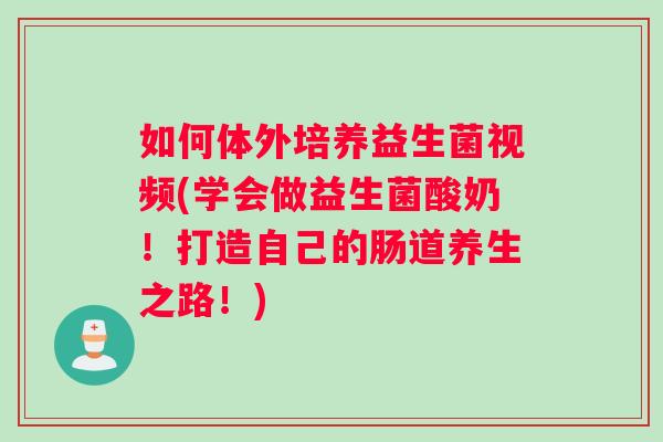 如何体外培养益生菌视频(学会做益生菌酸奶！打造自己的肠道养生之路！)